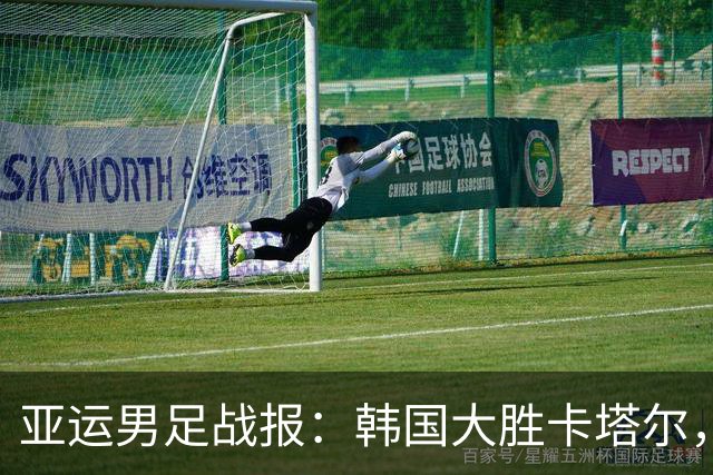 亚运男足战报：韩国大胜卡塔尔，斯旺西前锋斩获帽子戏法；越南遗憾失分