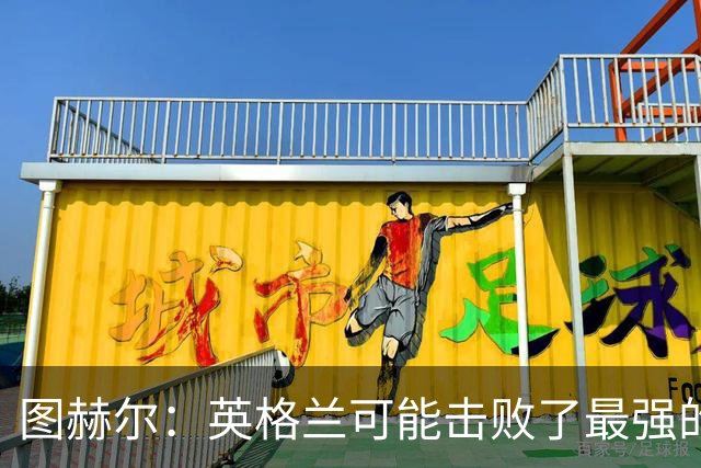 图赫尔：英格兰可能击败了最强的法国，和西班牙的差距正在缩小