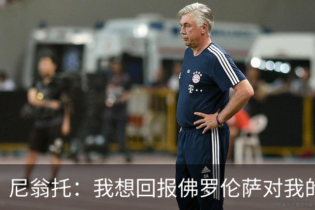 尼翁托：我想回报佛罗伦萨对我的信任，瓦诺利教练让我们重新开始