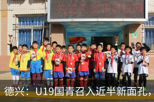 德兴：U19国青召入近半新面孔，邀约印尼国青队来华热身两场
